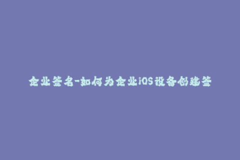 企业签名-如何为企业iOS设备创建签名文件？