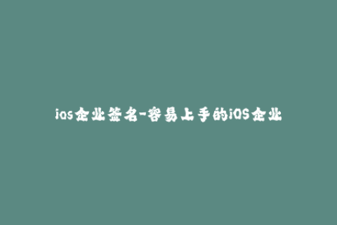 ios企业签名-容易上手的iOS企业签名指南