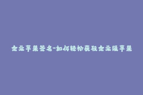 企业苹果签名-如何轻松获取企业级苹果签名？