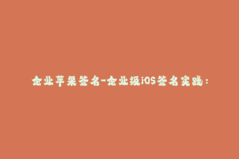 企业苹果签名-企业级iOS签名实践：有效提升App服务稳定性