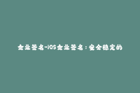 企业签名-iOS企业签名：安全稳定的应用发布方式