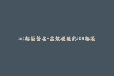 ios超级签名-高效便捷的iOS超级签名全攻略