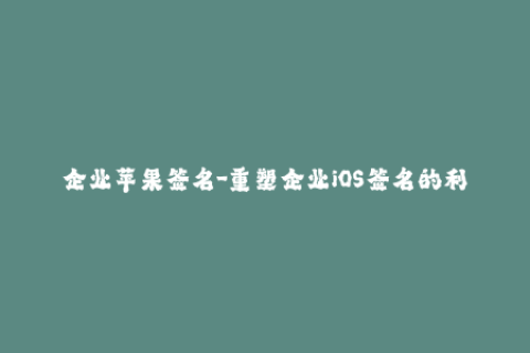 企业苹果签名-重塑企业iOS签名的利与弊