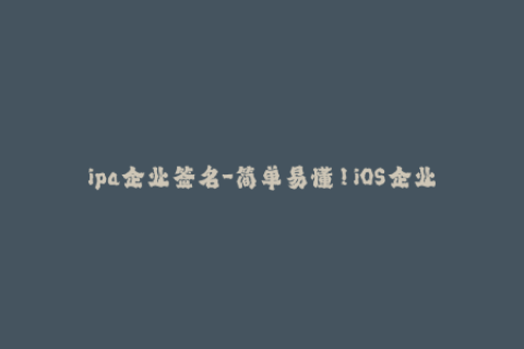 ipa企业签名-简单易懂！iOS企业签名的完全指南