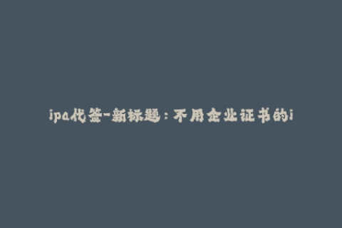 ipa代签-新标题：不用企业证书的iOS代签方法解析