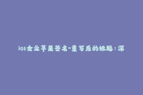 ios企业苹果签名-重写后的标题：深度解析IOS企业签名技巧与注意事项
