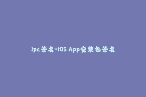 ipa签名-iOS App安装包签名ipa签名原理及方法