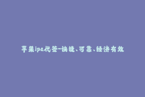 苹果ipa代签-快捷、可靠、经济有效：iOS IPA代签服务推荐