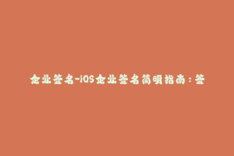 企业签名-iOS企业签名简明指南：签署方式、常见问题
