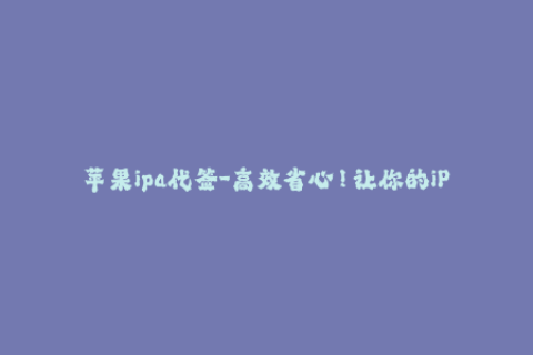 苹果ipa代签-高效省心！让你的iPhone应用自由安装：苹果IPA代签定制化服务