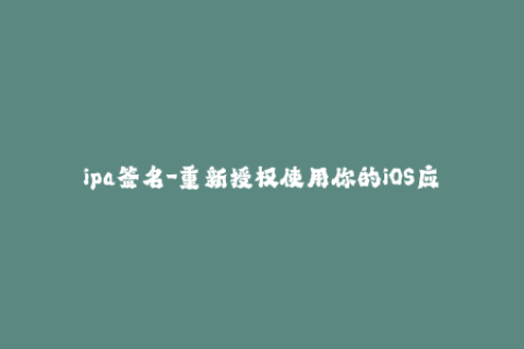 ipa签名-重新授权使用你的iOS应用：易用的ipa签名方案