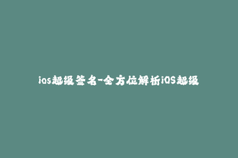 ios超级签名-全方位解析iOS超级签名，助你轻松掌握签名技巧