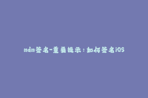 mdm签名-重要提示：如何签名iOS设备