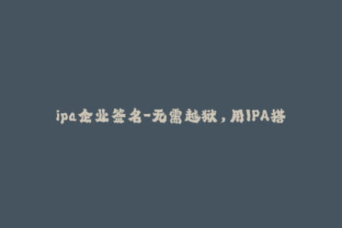 ipa企业签名-无需越狱，用IPA搭建企业签名快速安装APP