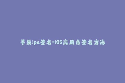 苹果ipa签名-iOS应用自签名方法详解，轻松获取Apple Developer账号！