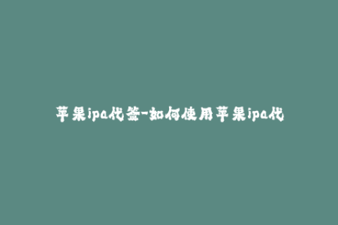 苹果ipa代签-如何使用苹果ipa代签服务？新手教程