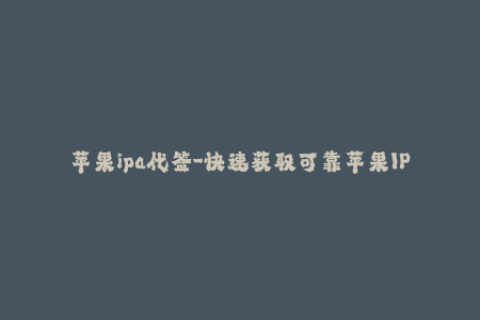 苹果ipa代签-快速获取可靠苹果IPA代签，体验更佳！