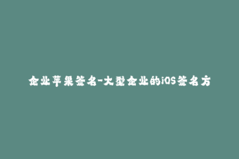 企业苹果签名-大型企业的iOS签名方案