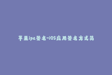 苹果ipa签名-iOS应用签名方式简介及操作方法