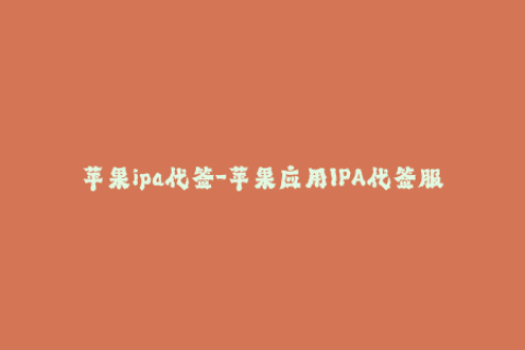 苹果ipa代签-苹果应用IPA代签服务，轻松提高签名效率