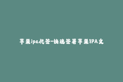 苹果ipa代签-快速签署苹果IPA文件，让你的应用程序轻松上线