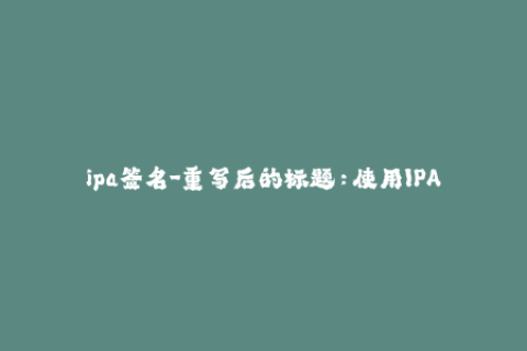 ipa签名-重写后的标题：使用IPA签名让您的应用程序无需越狱