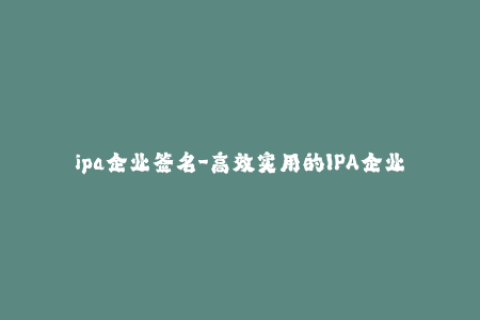 ipa企业签名-高效实用的IPA企业签名教程，完整覆盖操作流程。