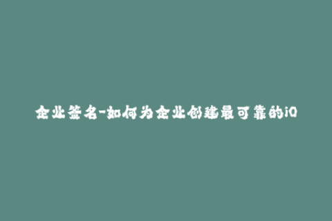 企业签名-如何为企业创建最可靠的iOS签名？