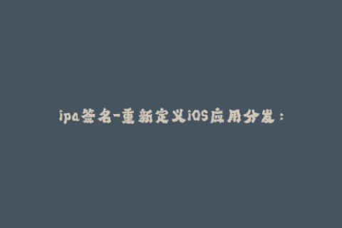 ipa签名-重新定义iOS应用分发：IPA签名新探索