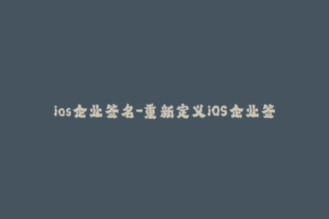 ios企业签名-重新定义iOS企业签名：保障应用稳定性与使用便捷性