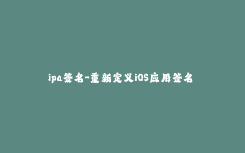 ipa签名-重新定义iOS应用签名 - 简单解析最新方法