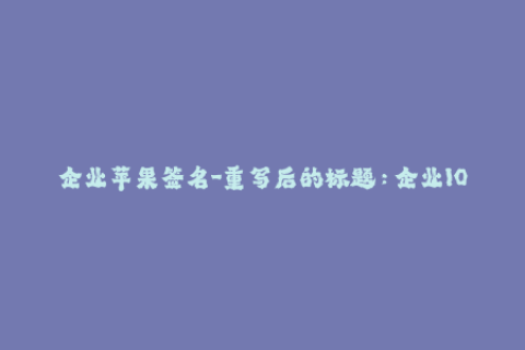 企业苹果签名-重写后的标题：企业IOS应用签名，一键解决！（不超过50字）