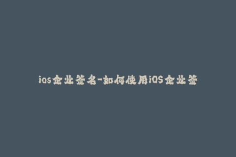 ios企业签名-如何使用iOS企业签名来安装应用程序？