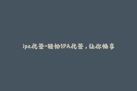 ipa代签-轻松IPA代签，让你畅享海量应用体验！