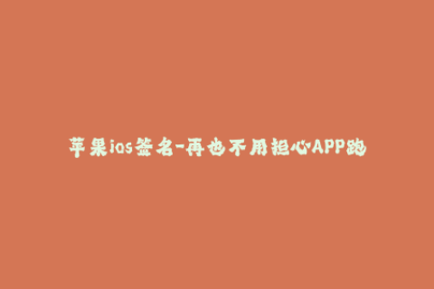 苹果ios签名-再也不用担心APP跑路，详解苹果iOS签名