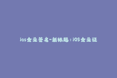 ios企业签名-新标题：iOS企业证书签名，轻松安装自定义应用程序