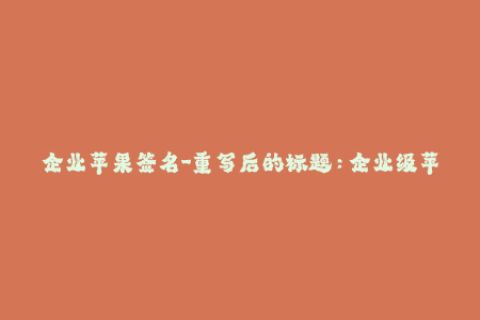 企业苹果签名-重写后的标题：企业级苹果签名——加强应用安全功能