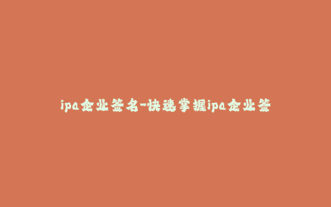 ipa企业签名-快速掌握ipa企业签名流程及注意事项 - 详解