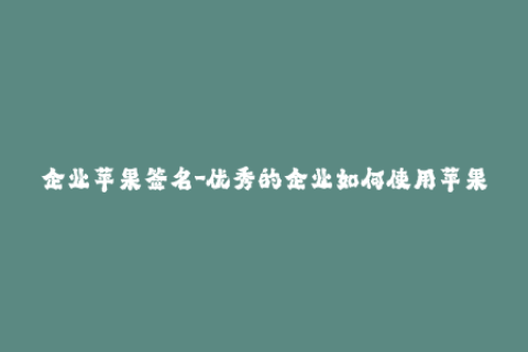 企业苹果签名-优秀的企业如何使用苹果签名？