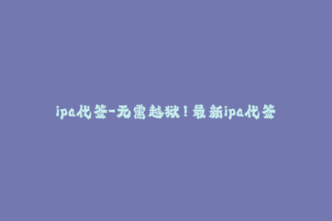 ipa代签-无需越狱！最新ipa代签方法让你轻松安装破解应用