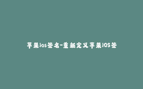 苹果ios签名-重新定义苹果iOS签名 - 全面深入解析