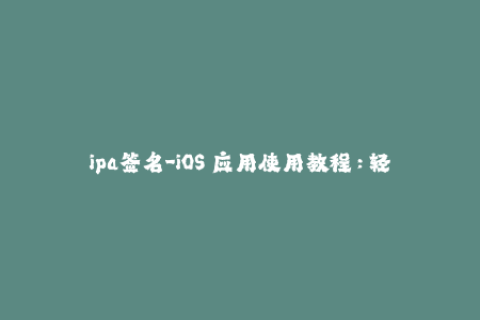 ipa签名-iOS 应用使用教程：轻松完成 IPA 签名