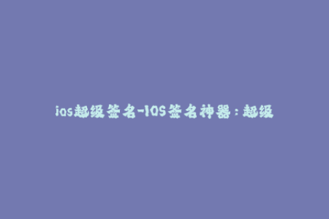 ios超级签名-IOS签名神器：超级签名让你轻松畅玩各种应用