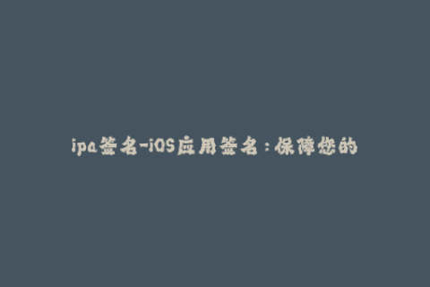 ipa签名-iOS应用签名：保障您的App安全与可靠性