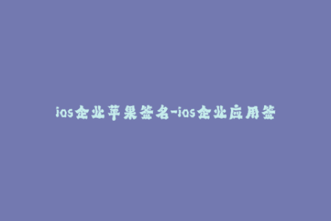 ios企业苹果签名-ios企业应用签名解决方案