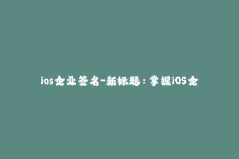 ios企业签名-新标题：掌握iOS企业签名的核心技巧！