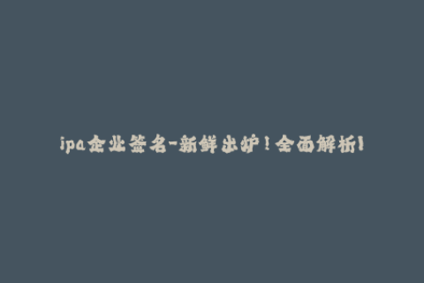 ipa企业签名-新鲜出炉！全面解析IPA企业签名的必知事项