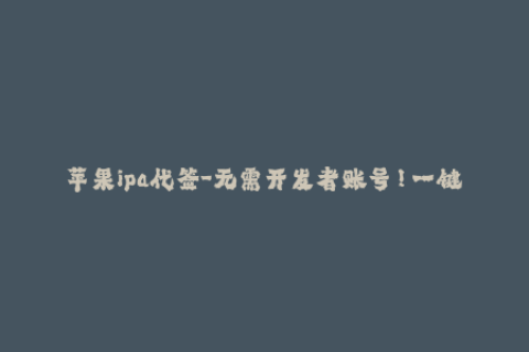 苹果ipa代签-无需开发者账号！一键轻松代签苹果IPA应用，使用更简单！