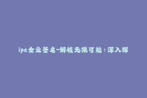 ipa企业签名-解锁无限可能：深入探讨IPA企业签名全方位应用
