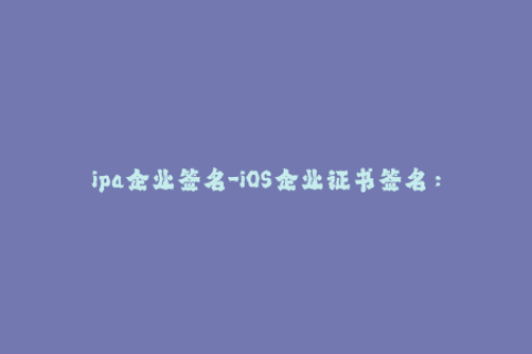 ipa企业签名-iOS企业证书签名：让您的应用程序绕过App Store审查